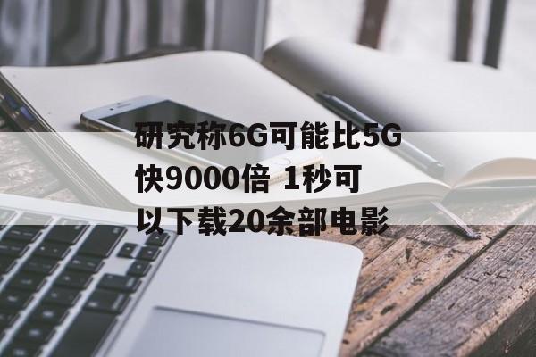 研究称6G可能比5G快9000倍 1秒可以下载20余部电影-第1张图片-