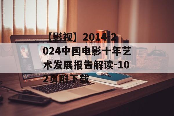 【影视】2014-2024中国电影十年艺术发展报告解读-102页附下载-第1张图片-