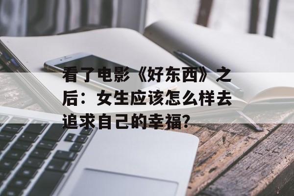 看了电影《好东西》之后：女生应该怎么样去追求自己的幸福？-第1张图片-