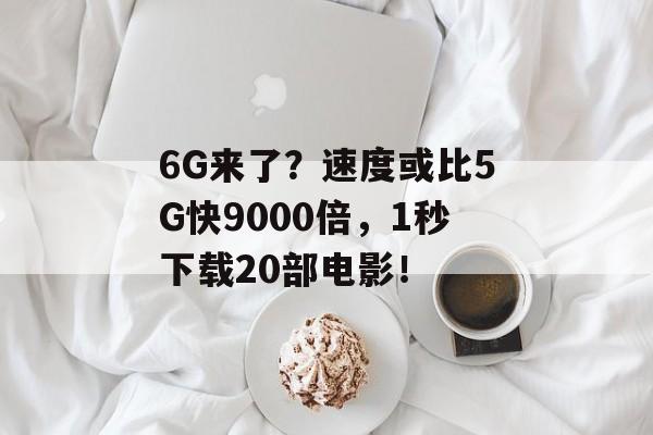 6G来了？速度或比5G快9000倍，1秒下载20部电影！-第1张图片-