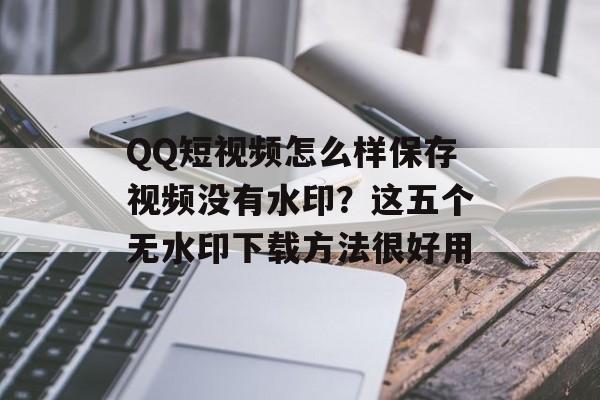 QQ短视频怎么样保存视频没有水印？这五个无水印下载方法很好用-第1张图片-