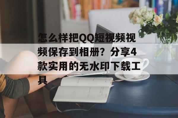 怎么样把QQ短视频视频保存到相册？分享4款实用的无水印下载工具-第1张图片-