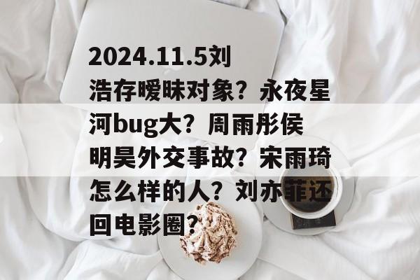2024.11.5刘浩存暧昧对象？永夜星河bug大？周雨彤侯明昊外交事故？宋雨琦怎么样的人？刘亦菲还回电影圈？-第1张图片-