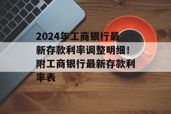 2024年工商银行最新存款利率调整明细！附工商银行最新存款利率表-第1张图片-