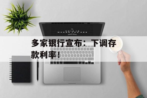 多家银行宣布：下调存款利率！-第1张图片-