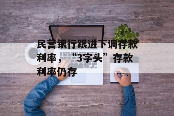 民营银行跟进下调存款利率，“3字头”存款利率仍存-第1张图片-