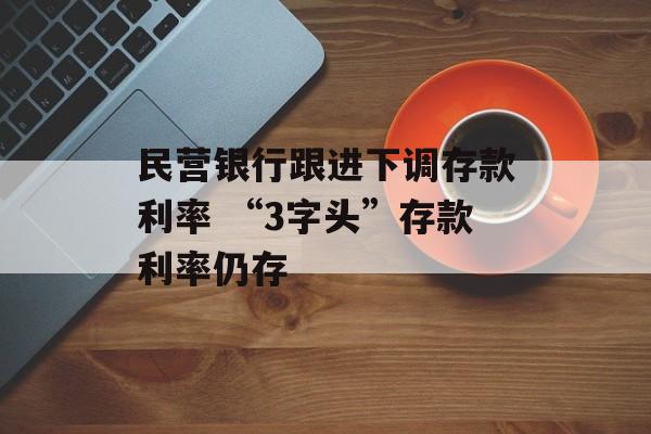 民营银行跟进下调存款利率 “3字头”存款利率仍存-第1张图片-