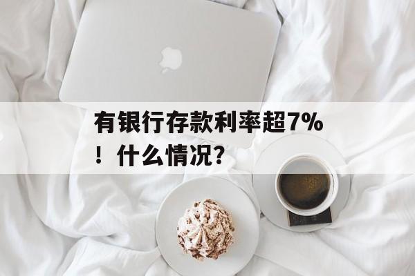 有银行存款利率超7%！什么情况？-第1张图片-