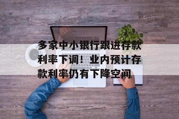 多家中小银行跟进存款利率下调！业内预计存款利率仍有下降空间-第1张图片-