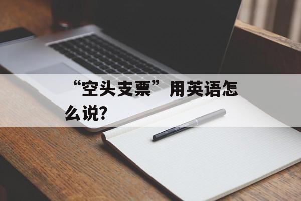 “空头支票”用英语怎么说？-第1张图片-