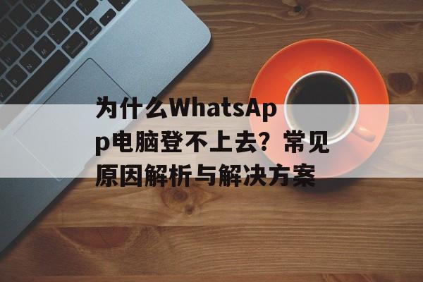 为什么WhatsApp电脑登不上去？常见原因解析与解决方案-第1张图片-