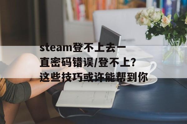 steam登不上去一直密码错误/登不上？这些技巧或许能帮到你-第1张图片-
