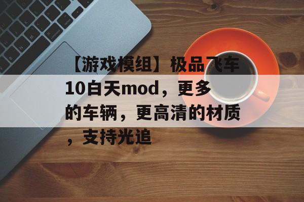 【游戏模组】极品飞车10白天mod，更多的车辆，更高清的材质，支持光追-第1张图片-