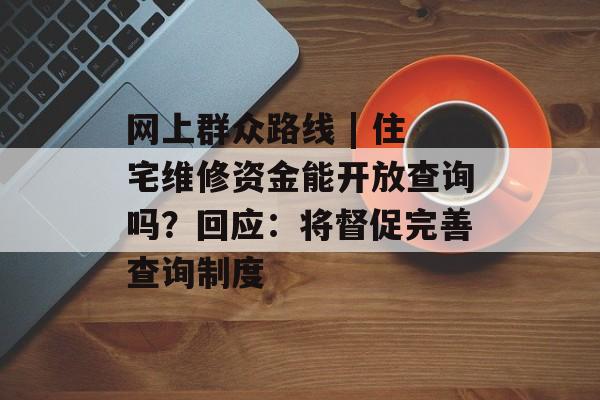 网上群众路线 | 住宅维修资金能开放查询吗？回应：将督促完善查询制度-第1张图片-