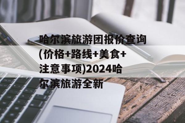 哈尔滨旅游团报价查询(价格+路线+美食+注意事项)2024哈尔滨旅游全新-第1张图片-