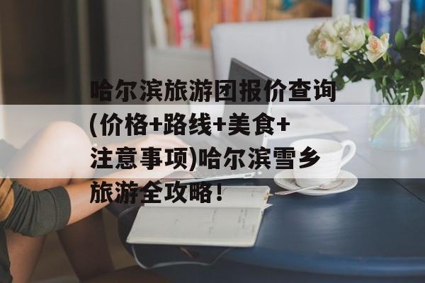 哈尔滨旅游团报价查询(价格+路线+美食+注意事项)哈尔滨雪乡旅游全攻略！-第1张图片-