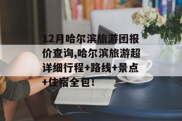 12月哈尔滨旅游团报价查询,哈尔滨旅游超详细行程+路线+景点+住宿全包！-第1张图片-