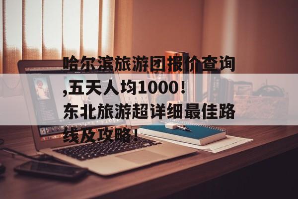 哈尔滨旅游团报价查询,五天人均1000！东北旅游超详细最佳路线及攻略！-第1张图片-