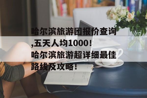 哈尔滨旅游团报价查询,五天人均1000！哈尔滨旅游超详细最佳路线及攻略！-第1张图片-