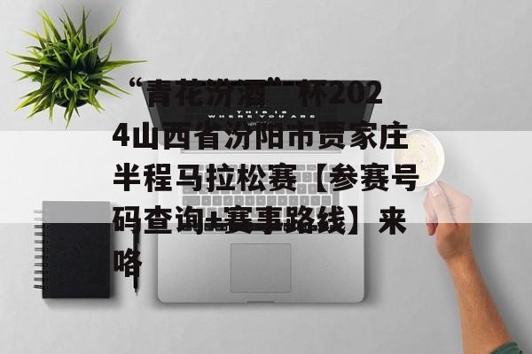 “青花汾酒”杯2024山西省汾阳市贾家庄半程马拉松赛【参赛号码查询+赛事路线】来咯-第1张图片-