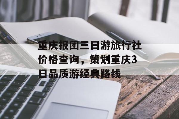 重庆报团三日游旅行社价格查询，策划重庆3日品质游经典路线-第1张图片-