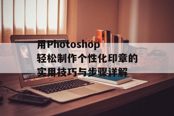 用Photoshop轻松制作个性化印章的实用技巧与步骤详解-第1张图片-