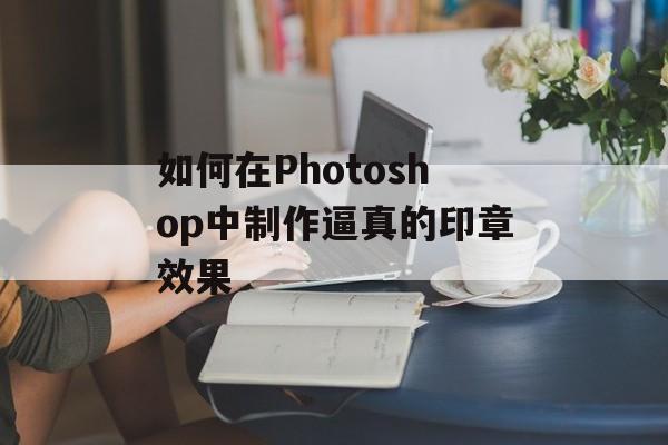 如何在Photoshop中制作逼真的印章效果-第1张图片-