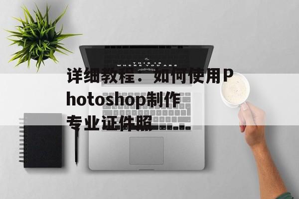 详细教程：如何使用Photoshop制作专业证件照-第1张图片-