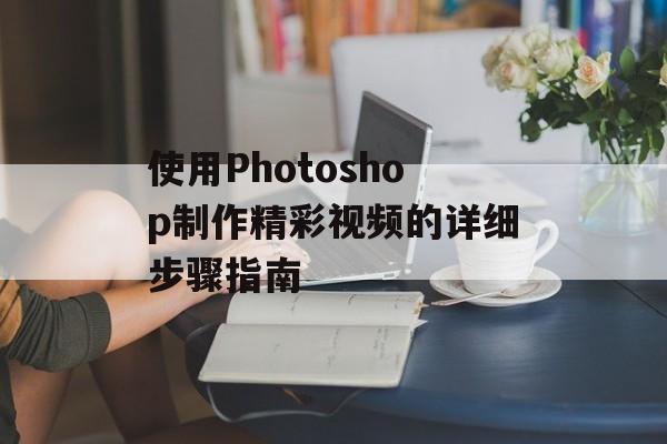 使用Photoshop制作精彩视频的详细步骤指南-第1张图片-