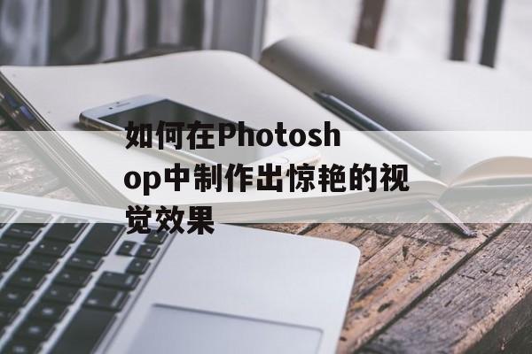 如何在Photoshop中制作出惊艳的视觉效果-第1张图片-
