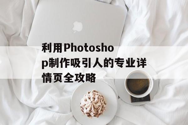 利用Photoshop制作吸引人的专业详情页全攻略-第1张图片-