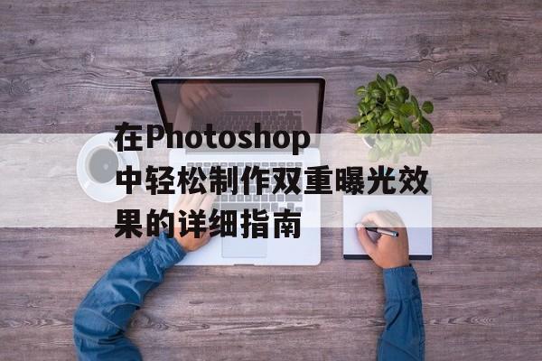 在Photoshop中轻松制作双重曝光效果的详细指南-第1张图片-