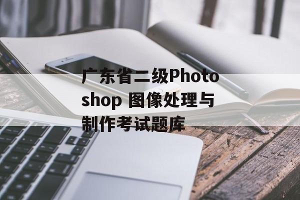 广东省二级Photoshop 图像处理与制作考试题库-第1张图片-