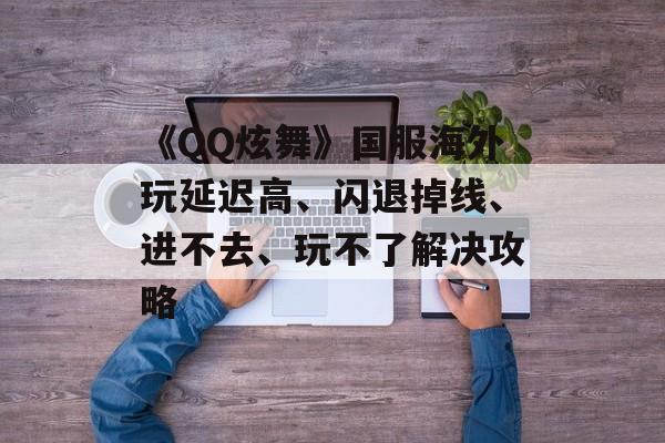 《QQ炫舞》国服海外玩延迟高、闪退掉线、进不去、玩不了解决攻略-第1张图片-