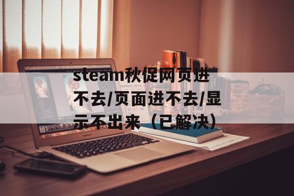 steam秋促网页进不去/页面进不去/显示不出来（已解决）-第1张图片-
