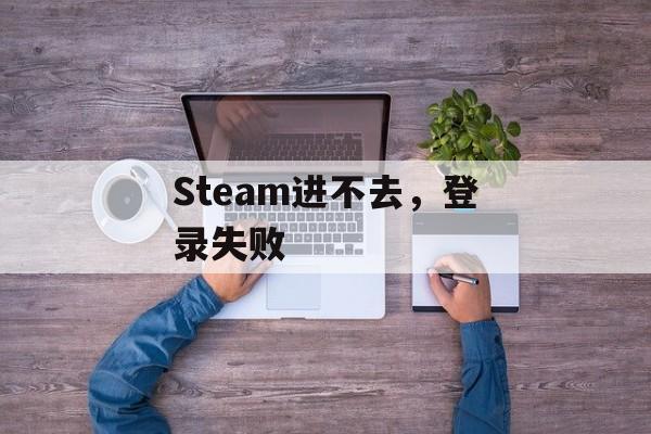 Steam进不去，登录失败-第1张图片-