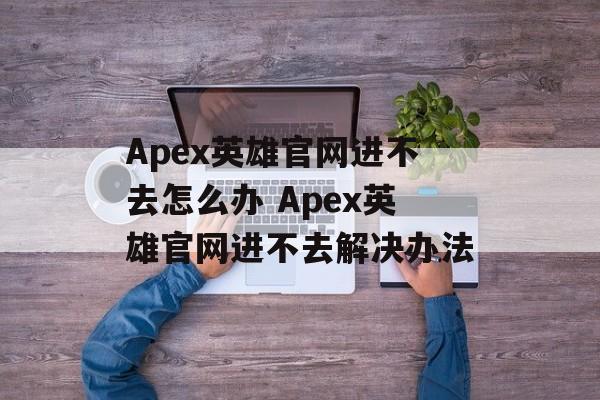 Apex英雄官网进不去怎么办 Apex英雄官网进不去解决办法-第1张图片-