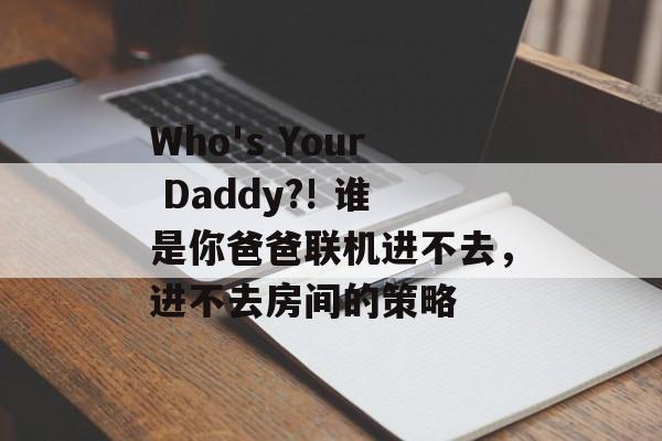 Who's Your Daddy?! 谁是你爸爸联机进不去，进不去房间的策略-第1张图片-