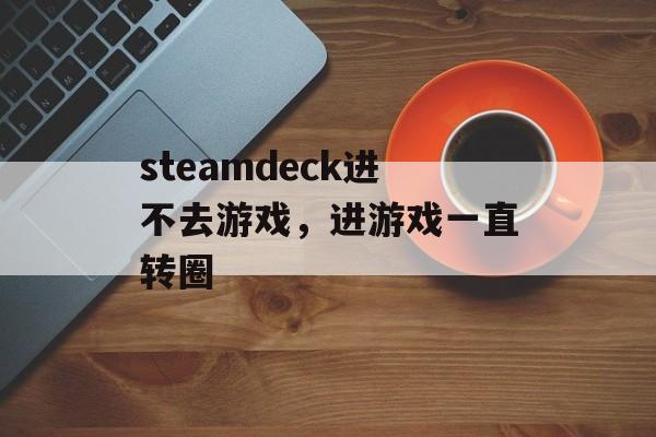 steamdeck进不去游戏，进游戏一直转圈-第1张图片-