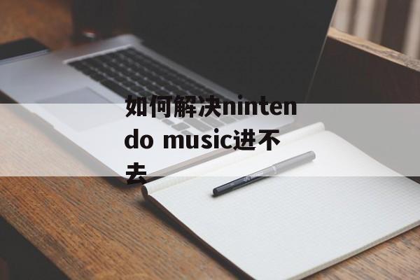 如何解决nintendo music进不去-第1张图片-