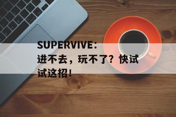 SUPERVIVE：进不去，玩不了？快试试这招！-第1张图片-