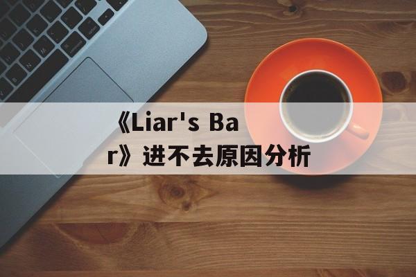 《Liar's Bar》进不去原因分析-第1张图片-