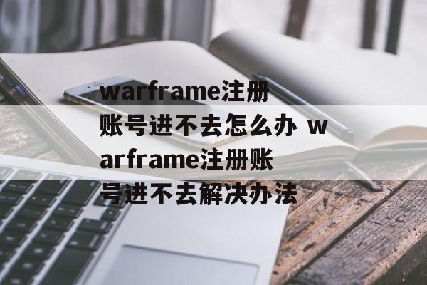warframe注册账号进不去怎么办 warframe注册账号进不去解决办法-第1张图片-