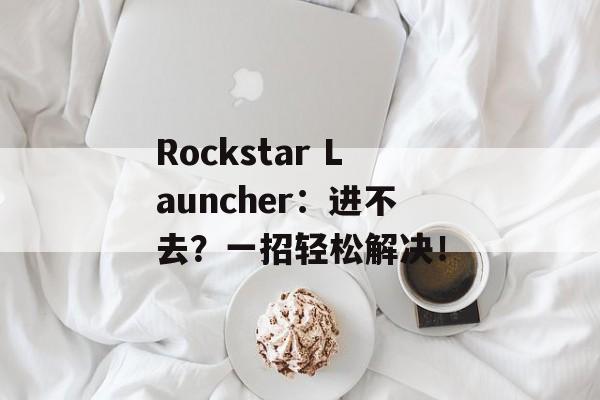 Rockstar Launcher：进不去？一招轻松解决！-第1张图片-