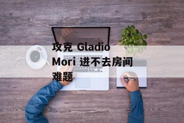 攻克 Gladio Mori 进不去房间难题-第1张图片-