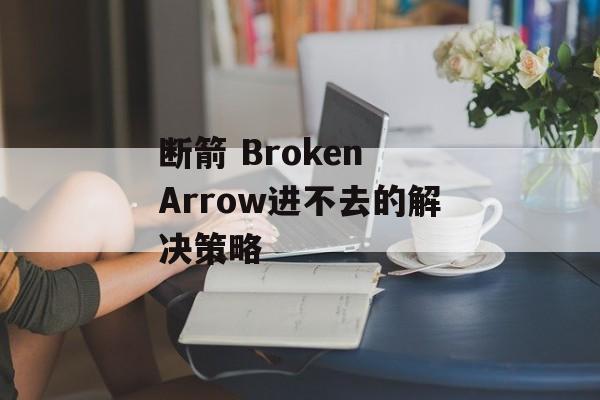 断箭 Broken Arrow进不去的解决策略-第1张图片-