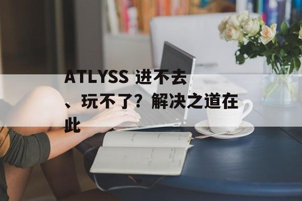 ATLYSS 进不去、玩不了？解决之道在此-第1张图片-