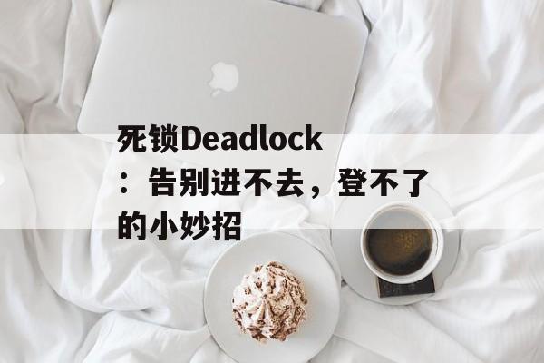 死锁Deadlock：告别进不去，登不了的小妙招-第1张图片-