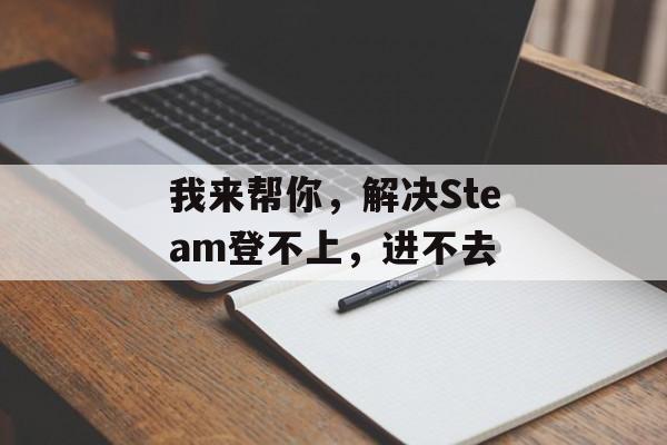 我来帮你，解决Steam登不上，进不去-第1张图片-