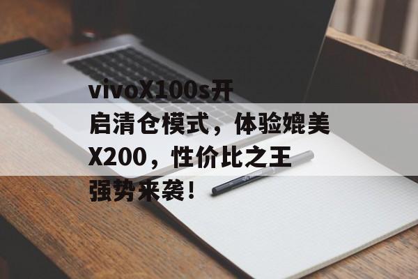 vivoX100s开启清仓模式，体验媲美X200，性价比之王强势来袭！-第1张图片-
